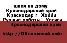 швея на дому - Краснодарский край, Краснодар г. Хобби. Ручные работы » Услуги   . Краснодарский край